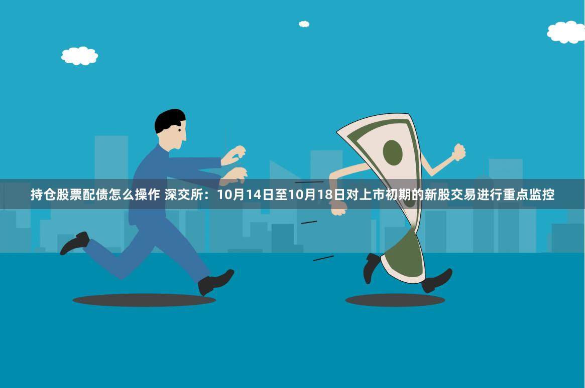 持仓股票配债怎么操作 深交所：10月14日至10月18日对上市初期的新股交易进行重点监控