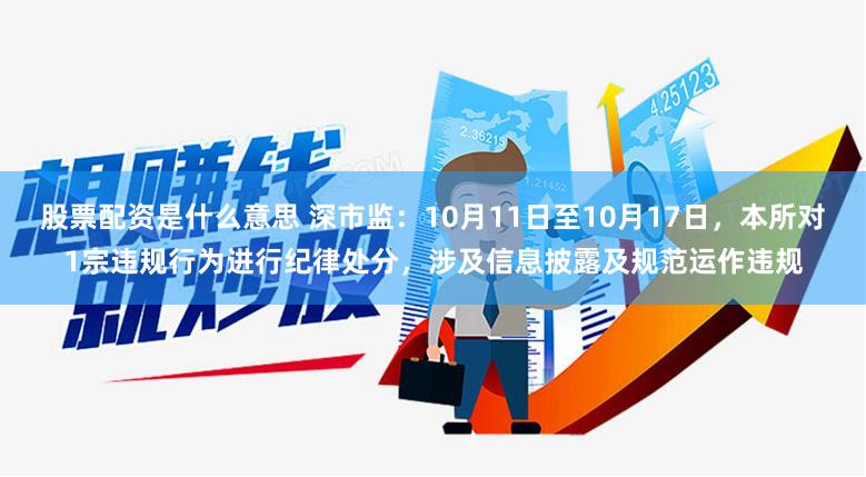 股票配资是什么意思 深市监：10月11日至10月17日，本所对1宗违规行为进行纪律处分，涉及信息披露及规范运作违规