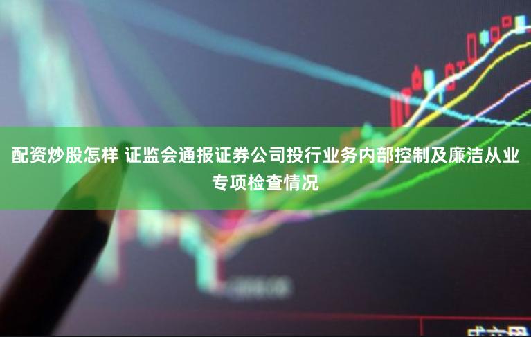 配资炒股怎样 证监会通报证券公司投行业务内部控制及廉洁从业专项检查情况