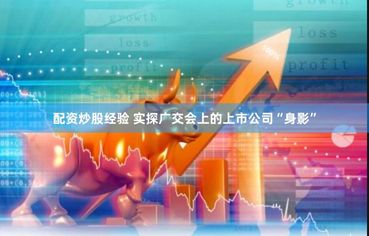 配资炒股经验 实探广交会上的上市公司“身影”