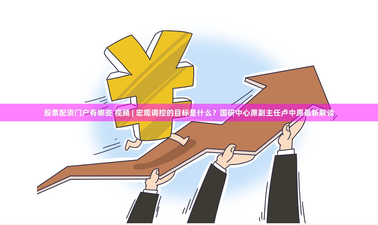 股票配资门户有哪些 视频 | 宏观调控的目标是什么？国研中心原副主任卢中原最新解读