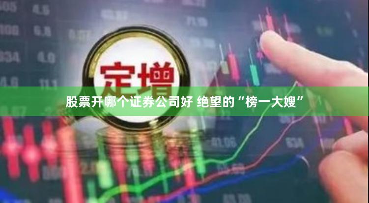 股票开哪个证券公司好 绝望的“榜一大嫂”