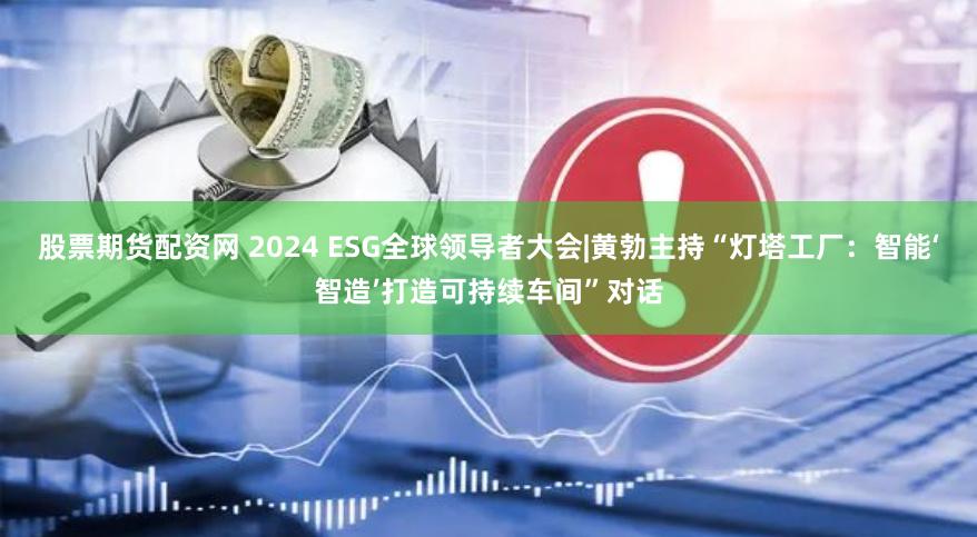 股票期货配资网 2024 ESG全球领导者大会|黄勃主持“灯塔工厂：智能‘智造’打造可持续车间”对话