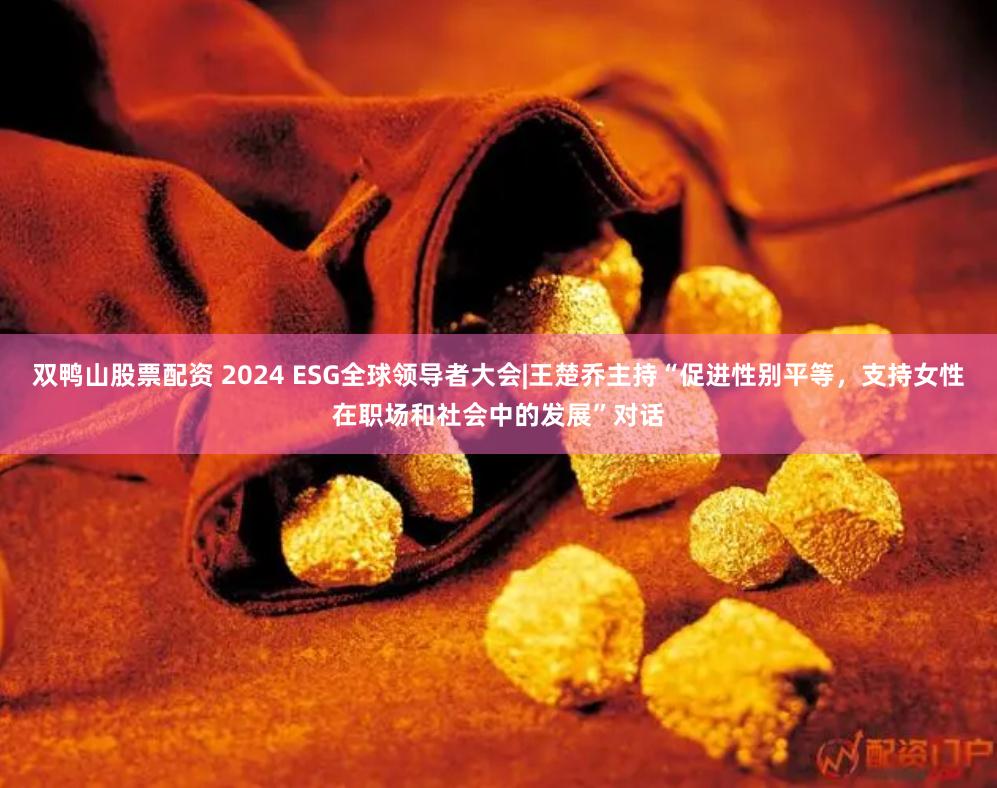 双鸭山股票配资 2024 ESG全球领导者大会|王楚乔主持“促进性别平等，支持女性在职场和社会中的发展”对话