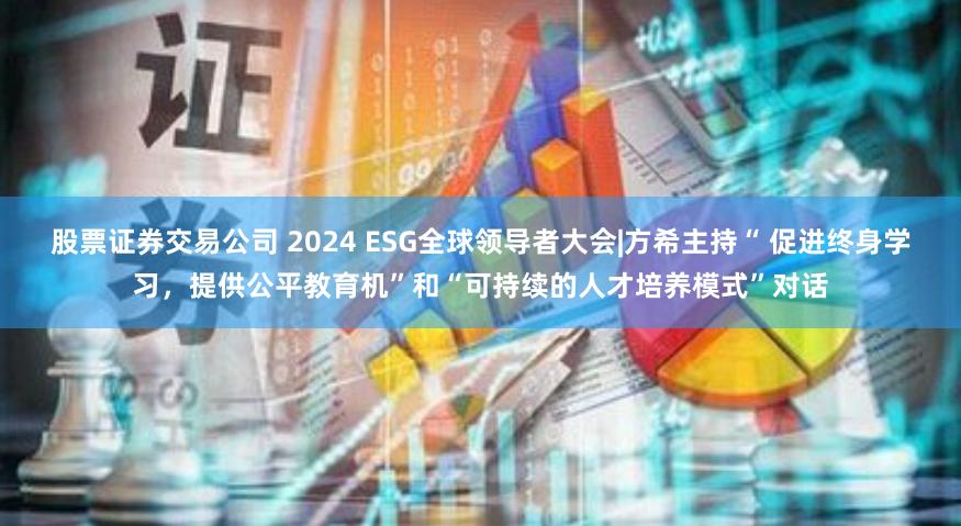 股票证券交易公司 2024 ESG全球领导者大会|方希主持“ 促进终身学习，提供公平教育机”和“可持续的人才培养模式”对话