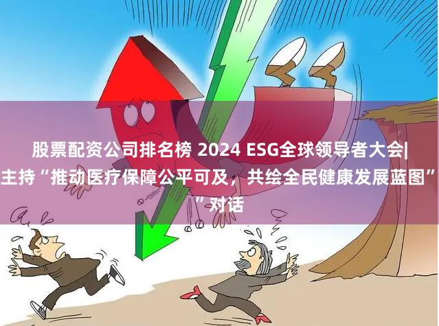 股票配资公司排名榜 2024 ESG全球领导者大会|刘畅主持“推动医疗保障公平可及，共绘全民健康发展蓝图”对话