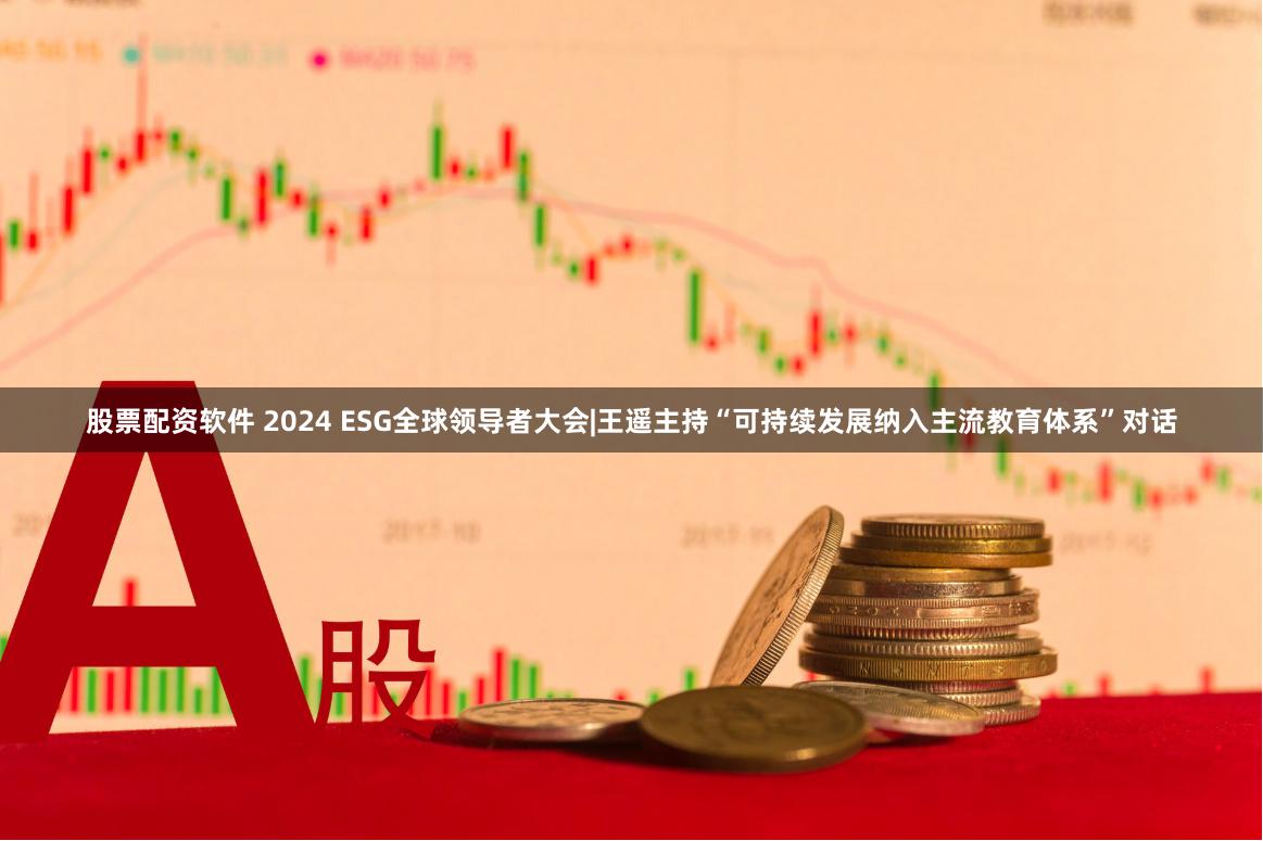 股票配资软件 2024 ESG全球领导者大会|王遥主持“可持续发展纳入主流教育体系”对话