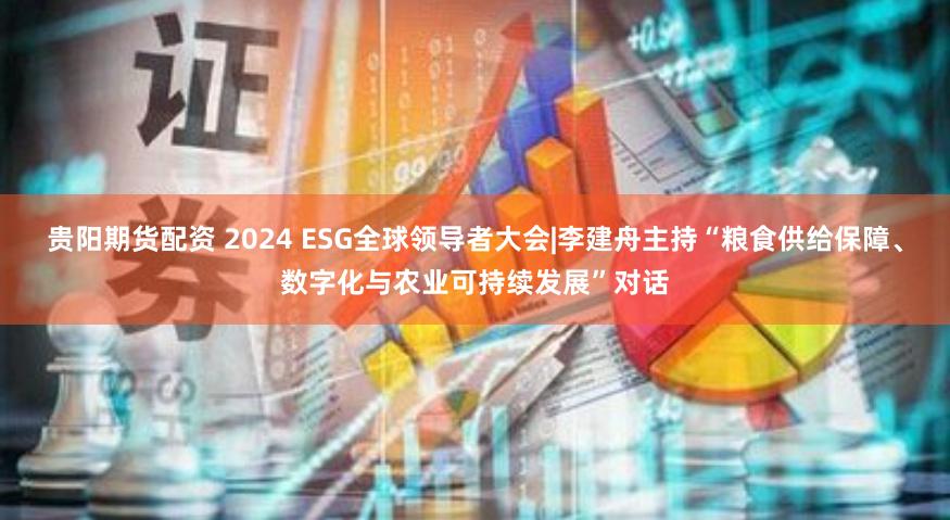 贵阳期货配资 2024 ESG全球领导者大会|李建舟主持“粮食供给保障、数字化与农业可持续发展”对话