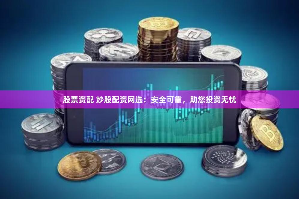 股票资配 炒股配资网选：安全可靠，助您投资无忧