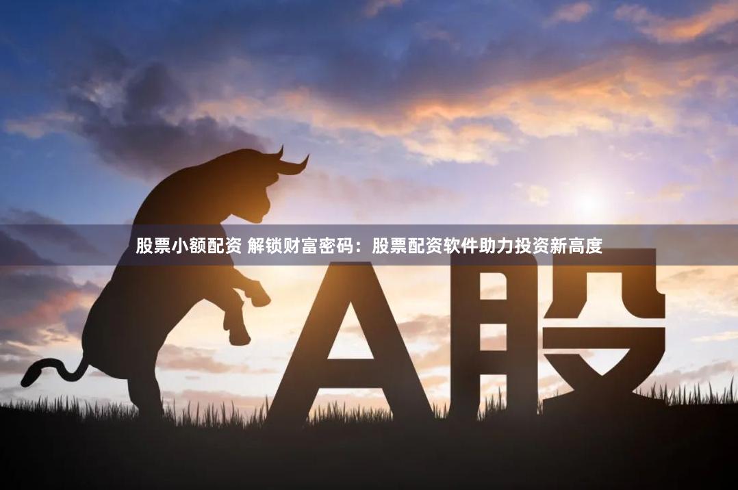 股票小额配资 解锁财富密码：股票配资软件助力投资新高度