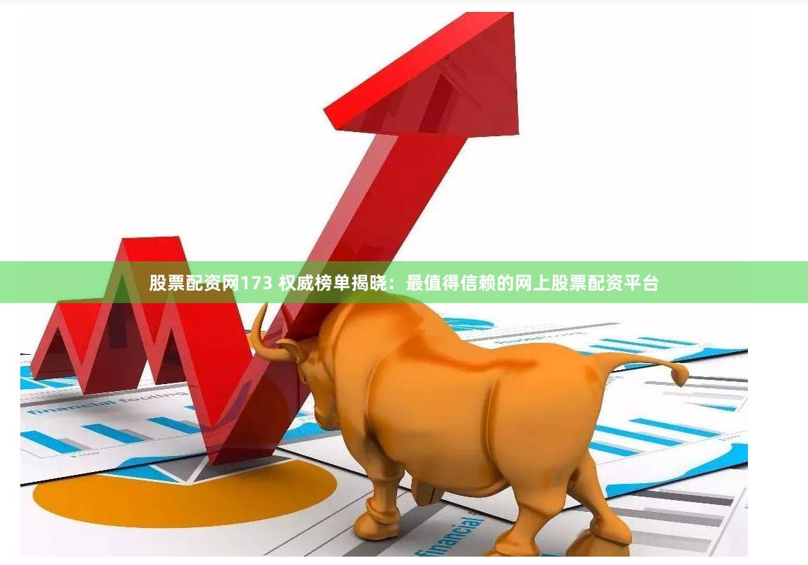 股票配资网173 权威榜单揭晓：最值得信赖的网上股票配资平台
