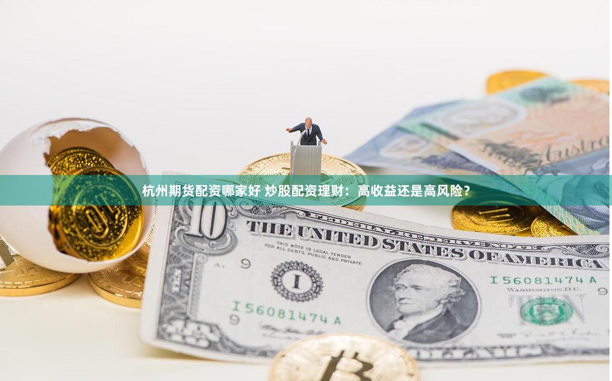 杭州期货配资哪家好 炒股配资理财：高收益还是高风险？