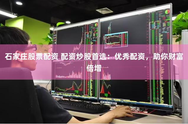石家庄股票配资 配资炒股首选：优秀配资，助你财富倍增
