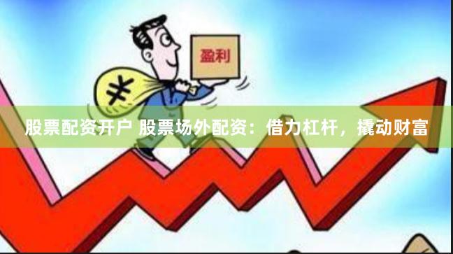 股票配资开户 股票场外配资：借力杠杆，撬动财富