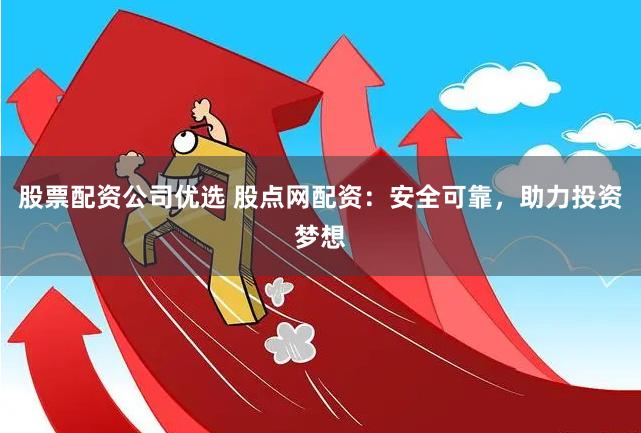 股票配资公司优选 股点网配资：安全可靠，助力投资梦想
