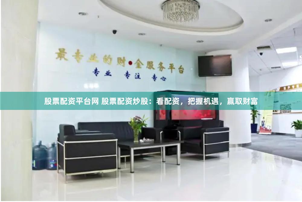 股票配资平台网 股票配资炒股：看配资，把握机遇，赢取财富