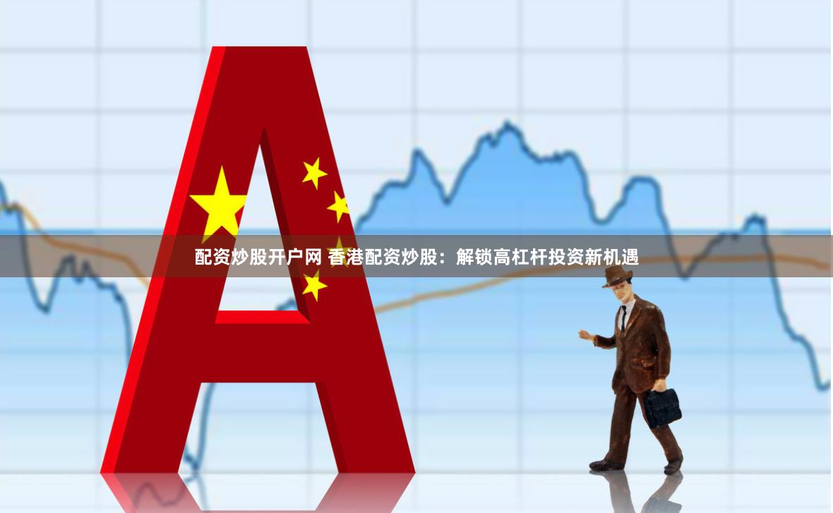 配资炒股开户网 香港配资炒股：解锁高杠杆投资新机遇