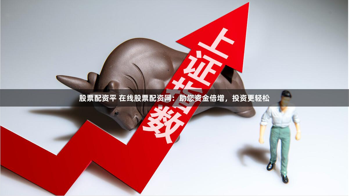 股票配资平 在线股票配资网：助您资金倍增，投资更轻松