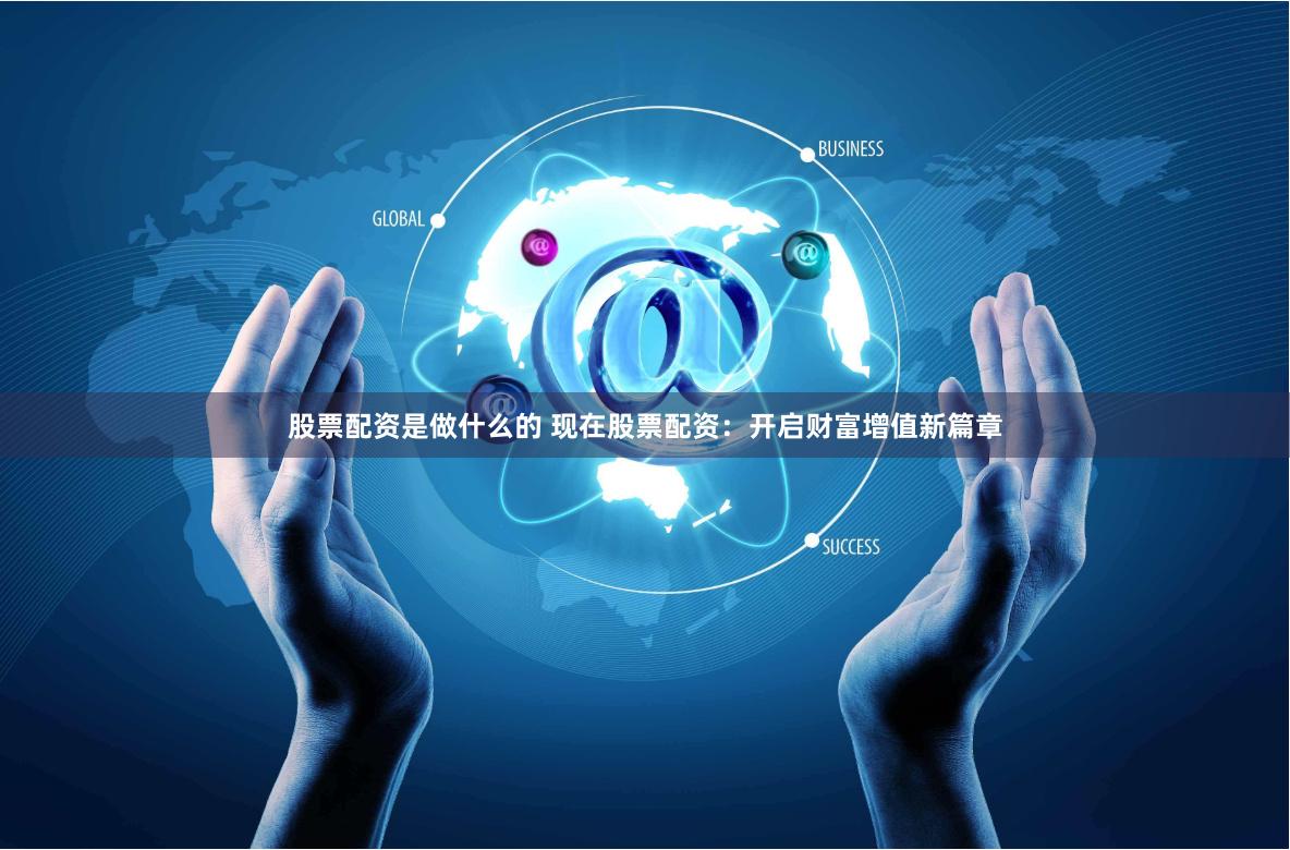 股票配资是做什么的 现在股票配资：开启财富增值新篇章