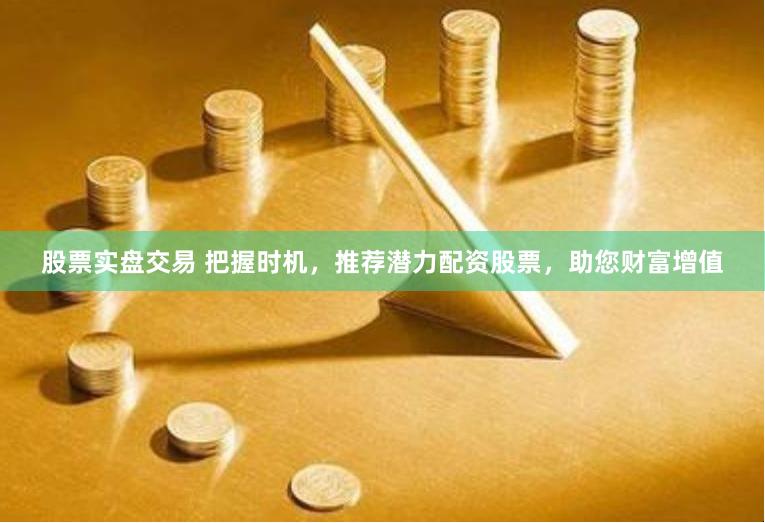 股票实盘交易 把握时机，推荐潜力配资股票，助您财富增值