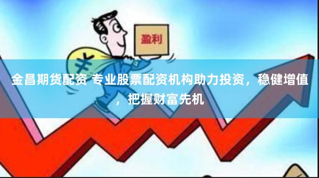 金昌期货配资 专业股票配资机构助力投资，稳健增值，把握财富先机