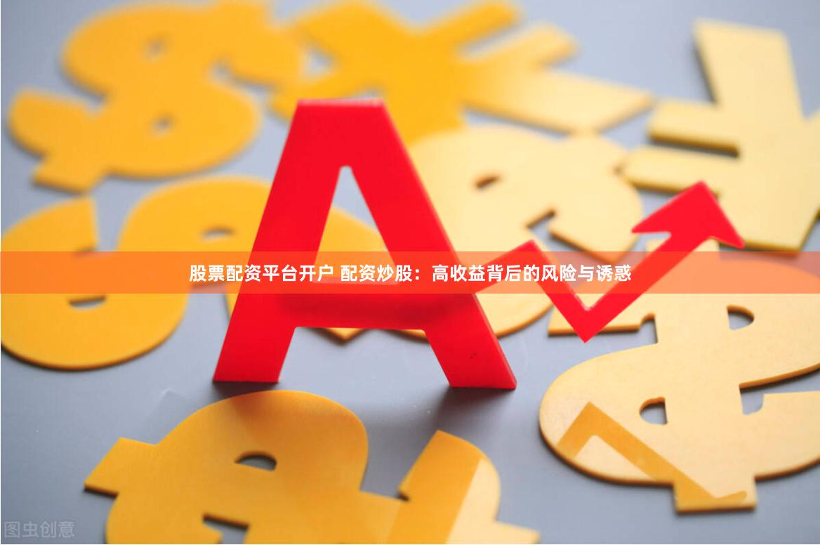 股票配资平台开户 配资炒股：高收益背后的风险与诱惑