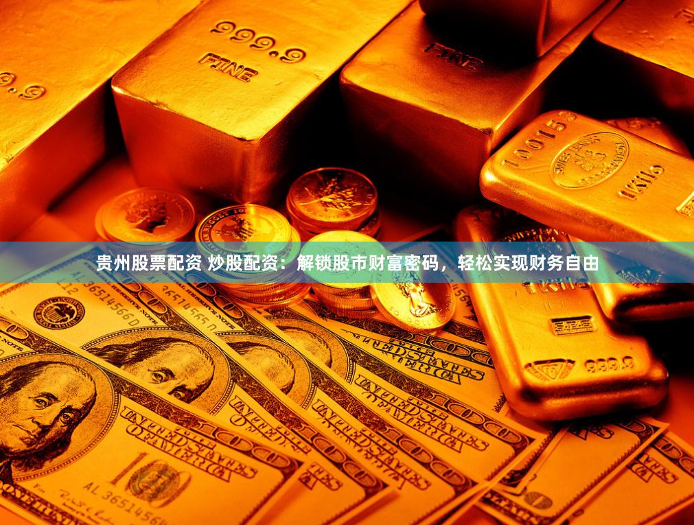 贵州股票配资 炒股配资：解锁股市财富密码，轻松实现财务自由