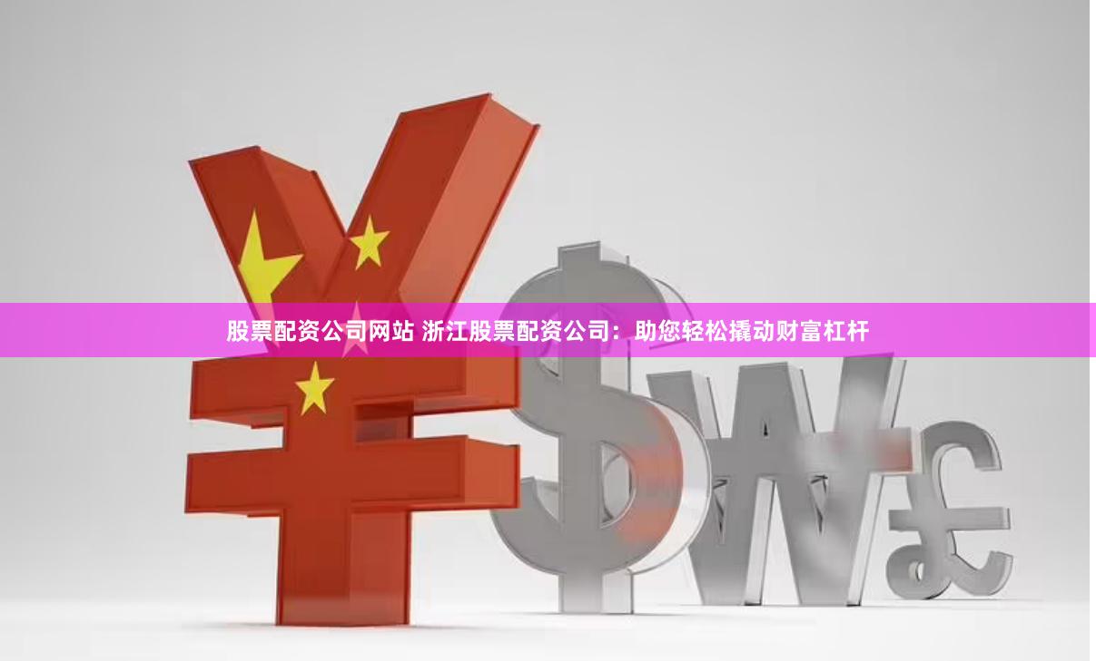 股票配资公司网站 浙江股票配资公司：助您轻松撬动财富杠杆