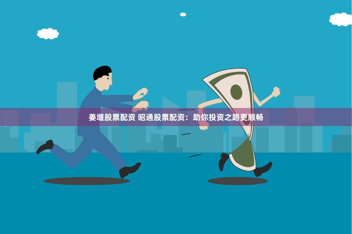 姜堰股票配资 昭通股票配资：助你投资之路更顺畅