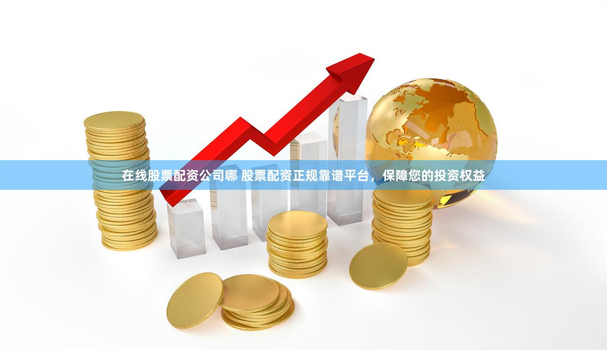 在线股票配资公司哪 股票配资正规靠谱平台，保障您的投资权益