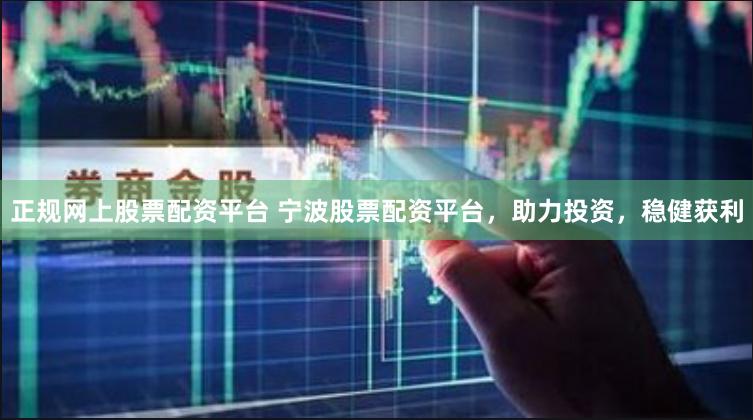 正规网上股票配资平台 宁波股票配资平台，助力投资，稳健获利
