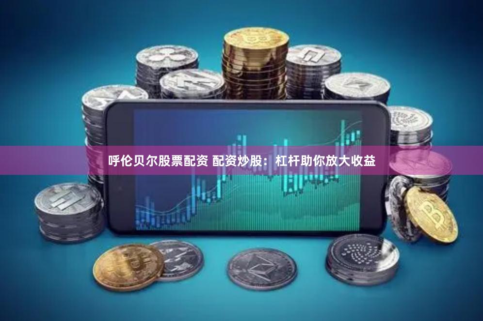 呼伦贝尔股票配资 配资炒股：杠杆助你放大收益