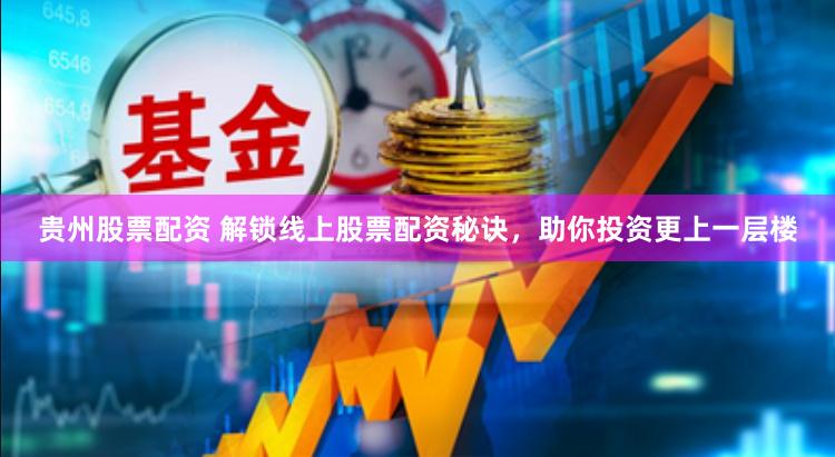 贵州股票配资 解锁线上股票配资秘诀，助你投资更上一层楼