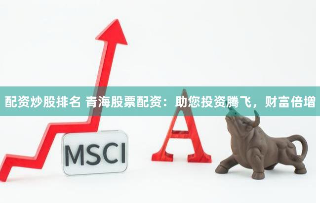 配资炒股排名 青海股票配资：助您投资腾飞，财富倍增
