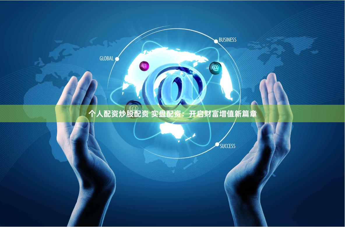 个人配资炒股配资 实盘配资：开启财富增值新篇章
