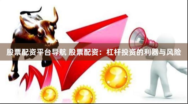 股票配资平台导航 股票配资：杠杆投资的利器与风险