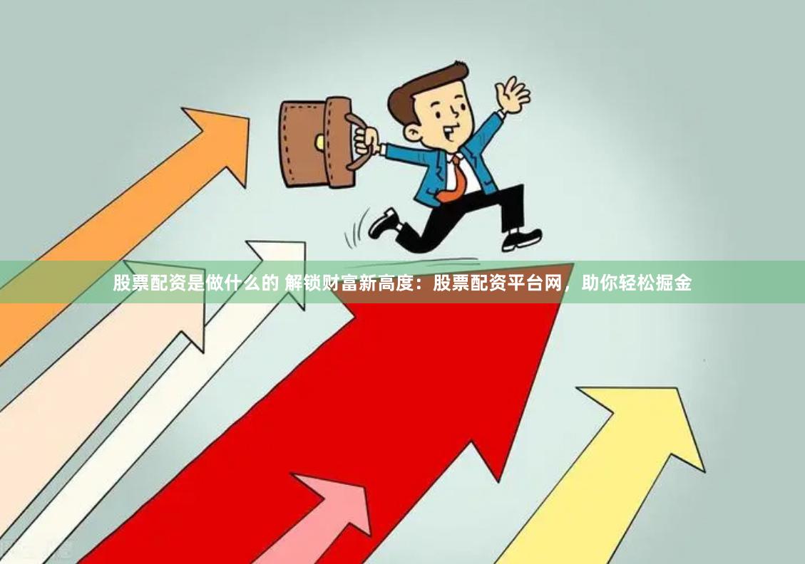 股票配资是做什么的 解锁财富新高度：股票配资平台网，助你轻松掘金