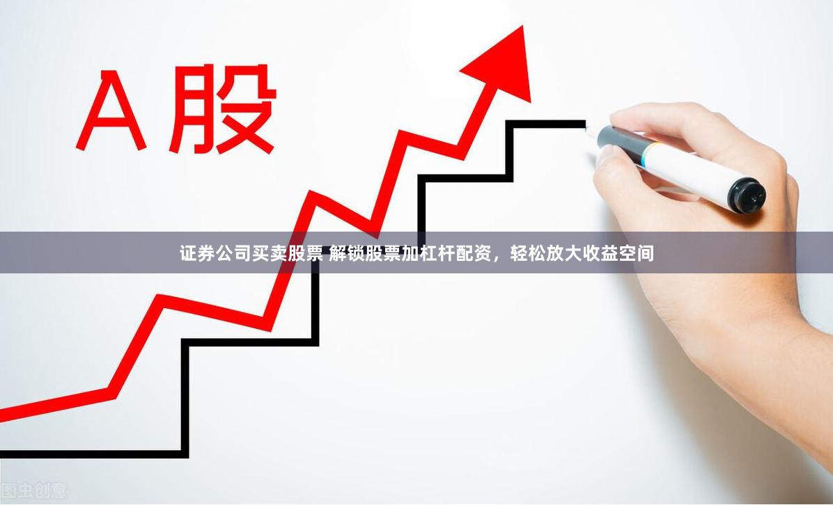 证券公司买卖股票 解锁股票加杠杆配资，轻松放大收益空间