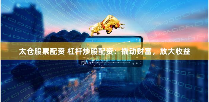 太仓股票配资 杠杆炒股配资：撬动财富，放大收益