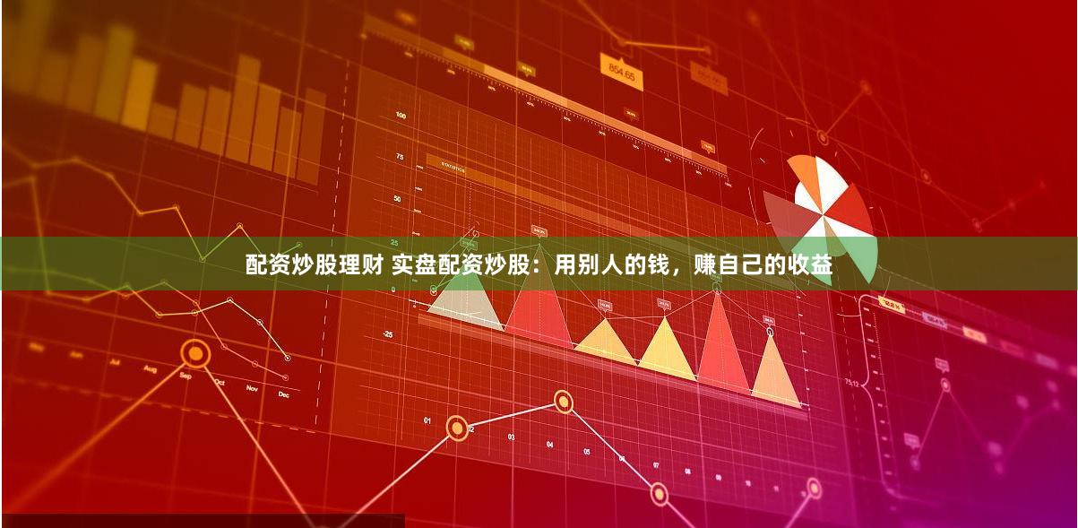 配资炒股理财 实盘配资炒股：用别人的钱，赚自己的收益