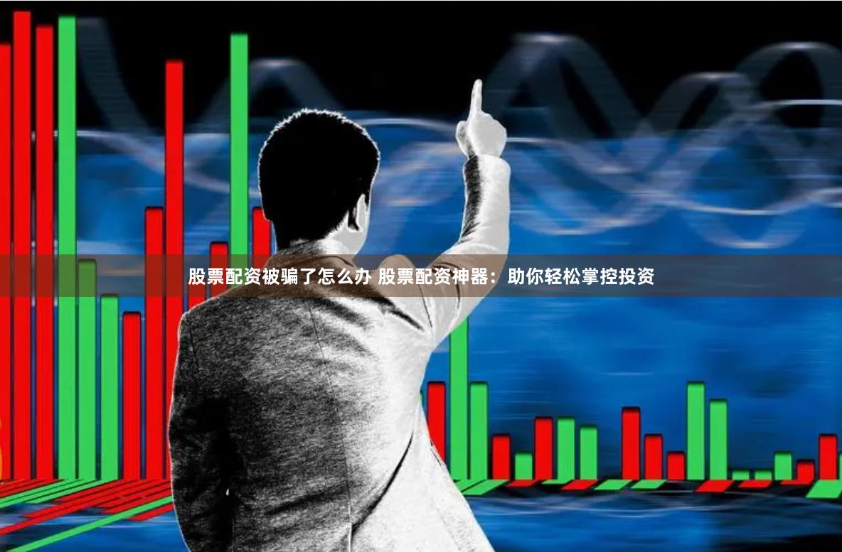 股票配资被骗了怎么办 股票配资神器：助你轻松掌控投资
