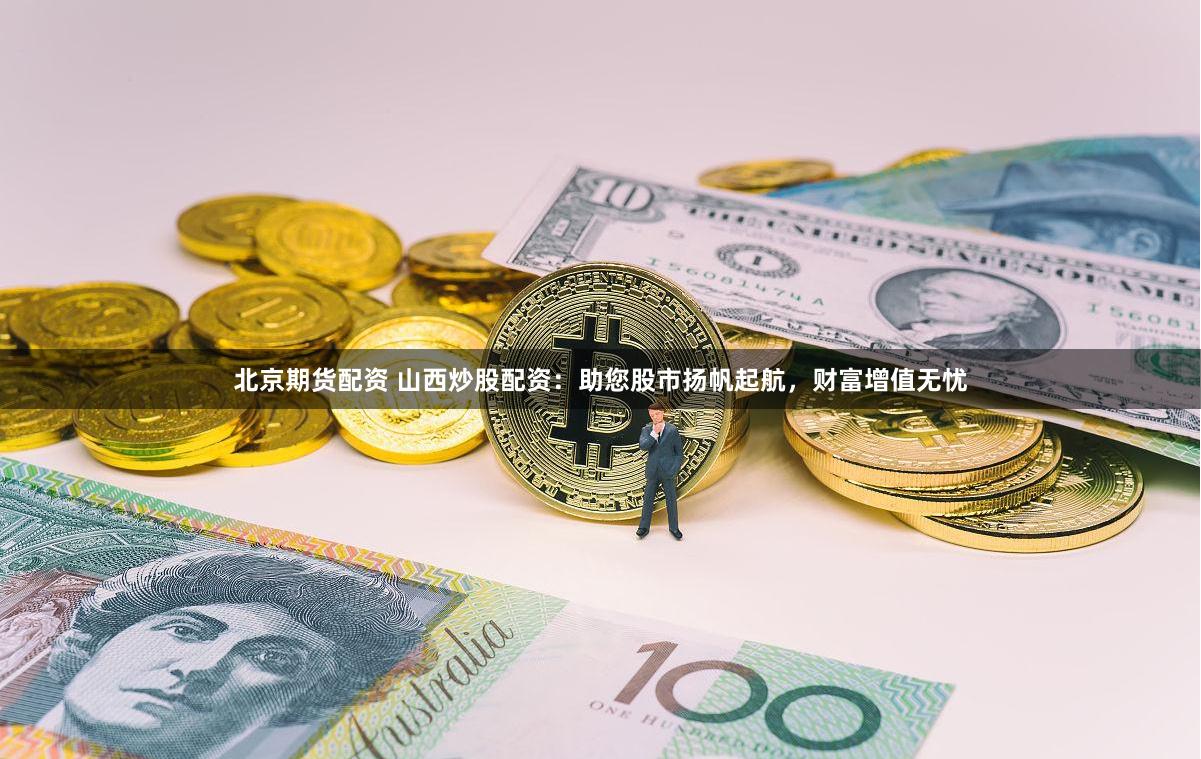 北京期货配资 山西炒股配资：助您股市扬帆起航，财富增值无忧