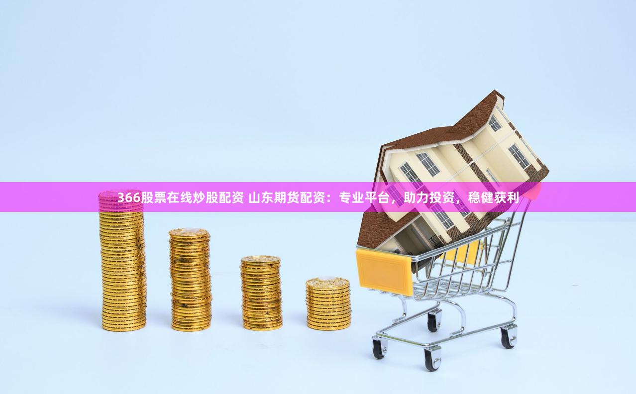 366股票在线炒股配资 山东期货配资：专业平台，助力投资，稳健获利