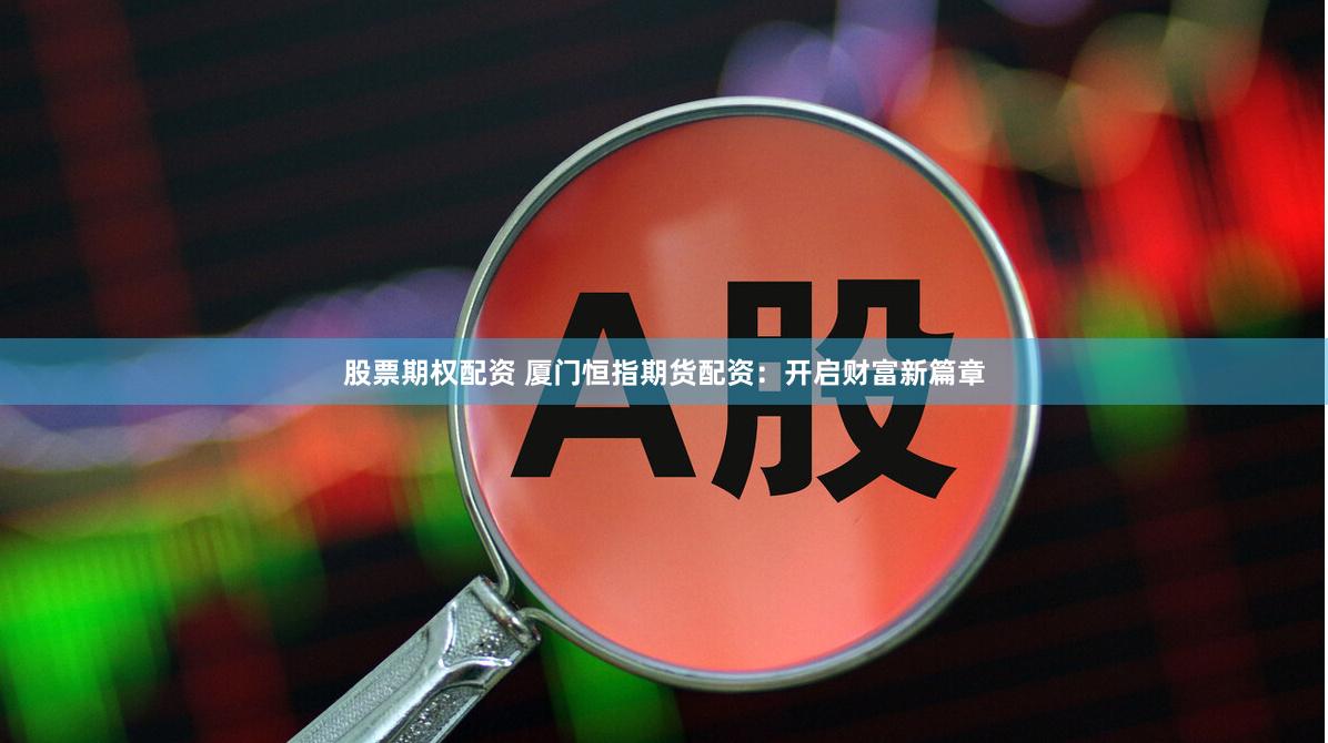 股票期权配资 厦门恒指期货配资：开启财富新篇章
