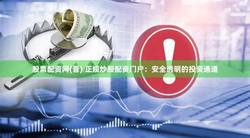 股票配资网(晋) 正规炒股配资门户：安全透明的投资通道