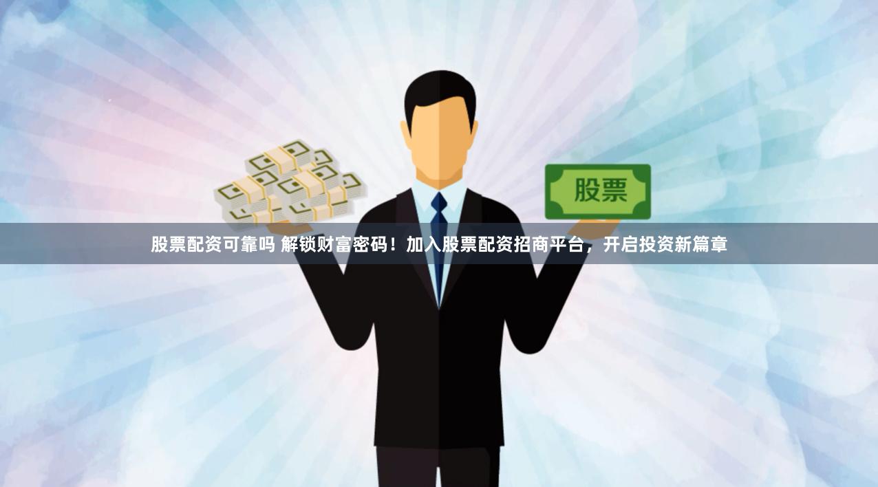 股票配资可靠吗 解锁财富密码！加入股票配资招商平台，开启投资新篇章