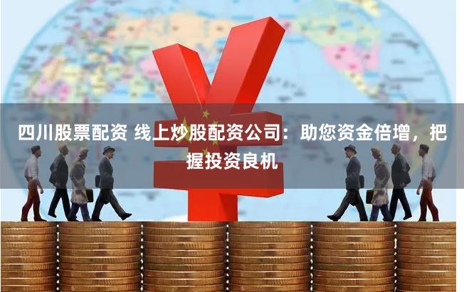 四川股票配资 线上炒股配资公司：助您资金倍增，把握投资良机