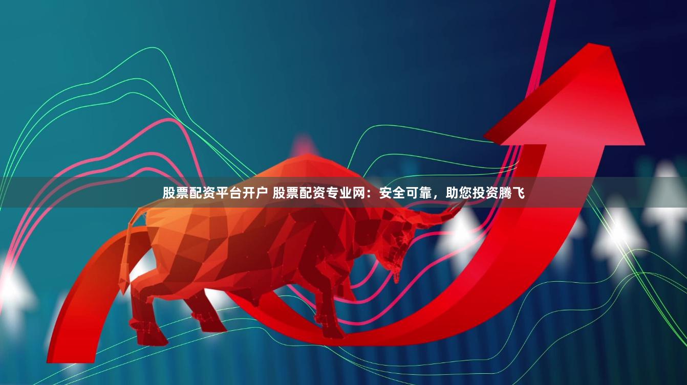股票配资平台开户 股票配资专业网：安全可靠，助您投资腾飞