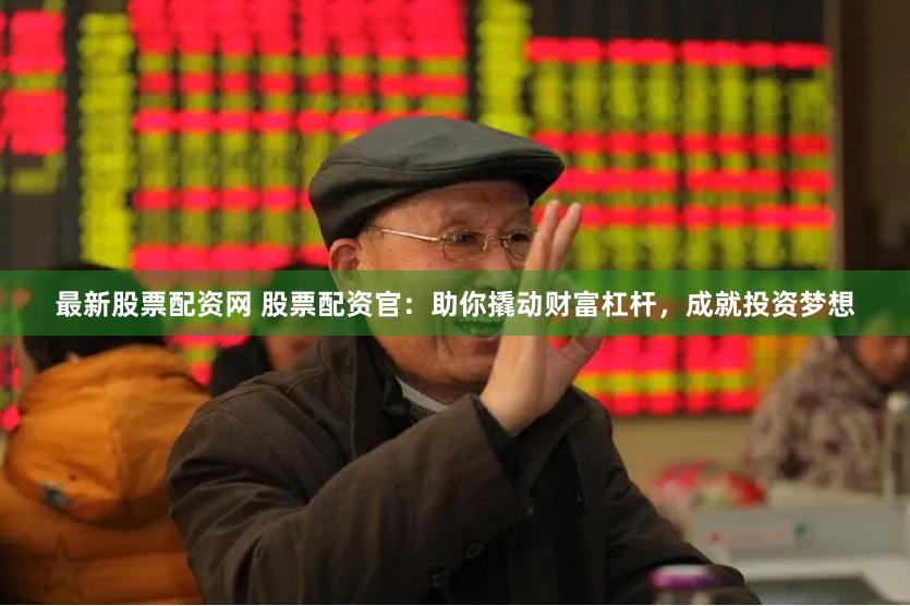 最新股票配资网 股票配资官：助你撬动财富杠杆，成就投资梦想