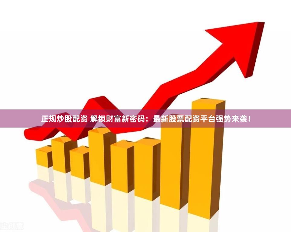 正规炒股配资 解锁财富新密码：最新股票配资平台强势来袭！